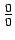 $ \frac{0}{0}$