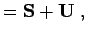 $\displaystyle = {\bf S}+ {\bf U}\; ,$