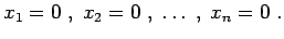 $\displaystyle x_{1} = 0 \; , \; x_{2} = 0 \; ,\; \dots \; , \; x_{n} = 0 \; .$