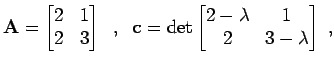 $\displaystyle {\bf A}= \begin{bmatrix}2 & 1 2 & 3 \end{bmatrix} \;\; , \;\; {\bf c}= \det \begin{bmatrix}2 - \lambda & 1 2 & 3 - \lambda \end{bmatrix} \; ,$