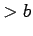 $\displaystyle > b$