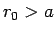 $ r_0>a$
