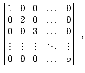 $\displaystyle \begin{bmatrix}
1 & 0 & 0 & \dots & 0 \\
0 & 2 & 0 & \dots & 0 \...
...\vdots & \vdots & \ddots & \vdots \\
0 & 0 & 0 & \dots & o
\end{bmatrix} \; ,
$