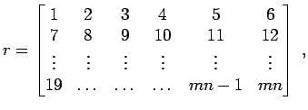 $\displaystyle r =
\begin{bmatrix}
1 & 2 & 3 & 4 & 5 & 6 \\
7 & 8 & 9 & 10 & 1...
...vdots & \vdots \\
19 & \dots & \dots & \dots & m n -1 & m n
\end{bmatrix}\; ,
$