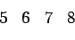\begin{displaymath}\begin{array}{cccc} 5 & 6 & 7 & 8 \end{array}\end{displaymath}