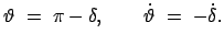 $\displaystyle \vartheta  =  \pi - \delta, \qquad \dot{\vartheta}  =  - \dot{\delta} .
$