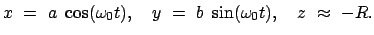 $\displaystyle x = a \cos (\omega_0 t ), \quad y = b \sin (\omega_0 t ), \quad z \approx - R .$