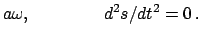 $\displaystyle a\omega, \qquad\qquad d^{2}s/dt^{2} = 0   .$