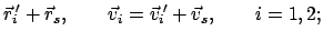 $\displaystyle \vec r_{i}{\hspace{-0.4mm}'} + \vec r_{s}, \qquad \vec v_{i} =
\vec v_{i}{\hspace{-0.4mm}'} + \vec v_{s}, \qquad i = 1,2 ;$