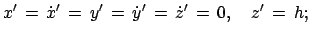 $\displaystyle x' = \dot{x}' = y' = \dot{y}'  = \dot{z}' = 0,\quad z' = h;$