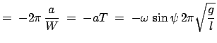 $\displaystyle =\;-2\pi \frac{a}{W}\;=\;-aT\;=\;-\omega \sin\psi 2\pi\sqrt{\frac{g}{l}}$