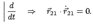 $\displaystyle \bigg\vert \frac{d}{dt} \quad \Rightarrow \quad \vec r_{21} \cdot \dot{\vec r}_{21} = 0.$