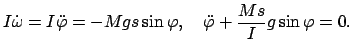 $\displaystyle I \dot{\omega} = I \ddot{\varphi} = - Mgs \sin\varphi, \quad
\ddot{\varphi} + \frac{Ms}{I} g \sin\varphi = 0.
$