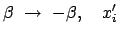 $\displaystyle \beta \rightarrow - \beta, \quad x'_i $