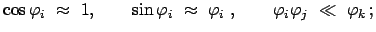 $\displaystyle \cos\varphi_{i} \approx 1, \qquad \sin\varphi_{i} \approx \varphi_{i} ,\qquad \varphi_{i}\varphi_{j} \ll \varphi_{k} ;$