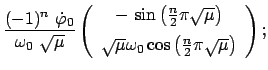 $\displaystyle \frac{(-1)^n  \dot{\varphi}_0}{\omega_{0}  \sqrt{\mu}} \vspace{...
...u} \omega_{0} \cos\left(\frac{n}{2} \pi \sqrt{\mu} \right)
\end{array}\right) ;$