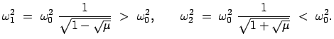 $\displaystyle \omega_1^2  =  \omega_0^2  \frac{1}{\sqrt{1 - \sqrt{\mu}}}  >...
...\omega_2^2  =  \omega_0^2  \frac{1}{\sqrt{1 + \sqrt{\mu}}}  <  \omega_0^2.$