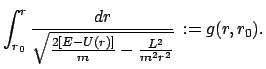 $\displaystyle \int_{r_{0}}^{r} \frac{dr}{\sqrt{\frac{2[E - U(r)]}{m} -
\frac{L^{2}}{m^{2} r^{2}}} }   := g(r,r_{0}).$