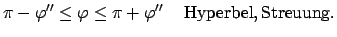 $\displaystyle \pi - \varphi'' \leq\varphi \leq \pi+ \varphi'' \quad {\rm Hyperbel, Streuung}.$