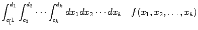 $\displaystyle {\int_{c_[1}^{d_{1}} \int _{c_{2}}^{d_{2}} \cdots
\int_{c_{k}}^{d_{k}}
dx_{1}dx_{2}\cdots dx_{k} \quad f(x_{1},x_{2},\ldots,x_{k})}$