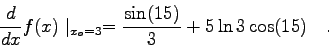 \begin{displaymath}
\frac{d}{dx} f(x) \mid _{x_{o}=3} = \frac{\sin(15)}{3}+5 \ln 3 \cos(15)
\quad .
\end{displaymath}