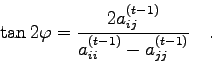 \begin{displaymath}
\tan {2 \varphi} = \frac{2 a_{ij}^{(t-1)}}{a_{ii}^{(t-1)} - a_{jj}^{(t-1)}}
\quad .
\end{displaymath}