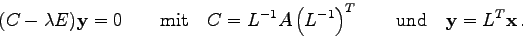 \begin{displaymath}
(C-\lambda E){\bf y} = 0\qquad\mbox{mit}\quad C=L^{-1} A \left( L^{-1}\right)^T
\qquad\mbox{und}\quad {\bf y}=L^T{\bf x} .
\end{displaymath}