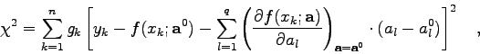 \begin{displaymath}\chi^{2} = \sum_{k=1}^{n} g_{k} \left[ y_{k} - f(x_{k};{\bf a...
...bf a}={\bf a}^{0}} \cdot (a_{l}-a_{l}^{0}) \right]^{2} \quad , \end{displaymath}