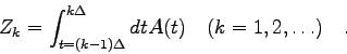 \begin{displaymath}Z_{k}=\int_{t=(k-1)\Delta}^{k\Delta} dt A(t) \quad (k=1,2,\ldots)
\quad . \end{displaymath}