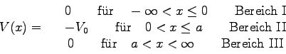 \begin{displaymath}V(x) = \quad \begin{array}{c}
0 \qquad \mbox{f\uml ur} \quad...
...} \quad a < x < \infty \qquad \mbox{Bereich III}
\end{array} \end{displaymath}