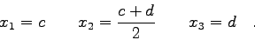 \begin{displaymath}x_{1}=c \qquad x_{2}=\frac{c+d}{2} \qquad x_{3}=d \quad . \end{displaymath}